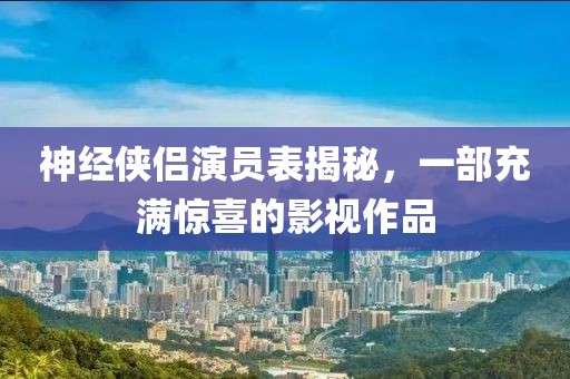 神经侠侣演员表揭秘，一部充满惊喜的影视作品