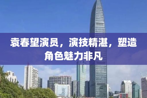 袁春望演员，演技精湛，塑造角色魅力非凡