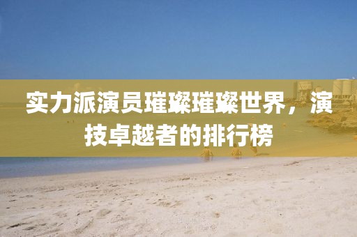 实力派演员璀璨璀璨世界，演技卓越者的排行榜