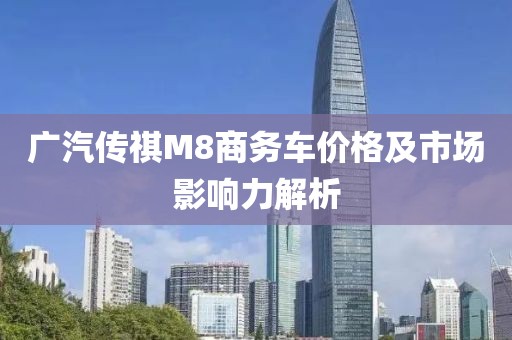 广汽传祺M8商务车价格及市场影响力解析