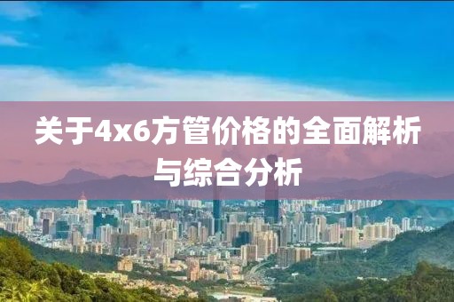 关于4x6方管价格的全面解析与综合分析