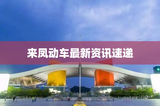 来凤动车最新资讯速递