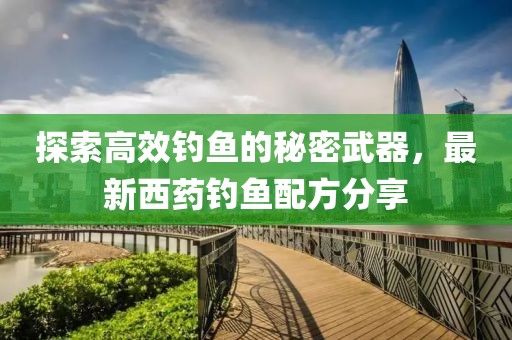 探索高效钓鱼的秘密武器，最新西药钓鱼配方分享