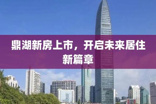 鼎湖新房上市，开启未来居住新篇章