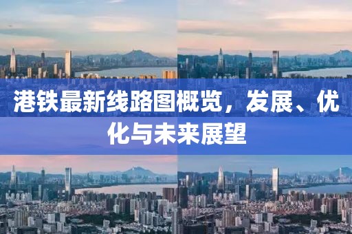 港铁最新线路图概览，发展、优化与未来展望