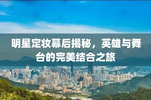 明星定妆幕后揭秘，英雄与舞台的完美结合之旅