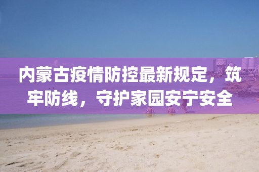 内蒙古疫情防控最新规定，筑牢防线，守护家园安宁安全
