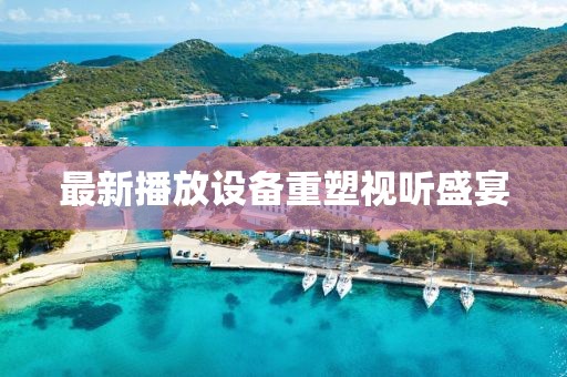 最新播放设备重塑视听盛宴