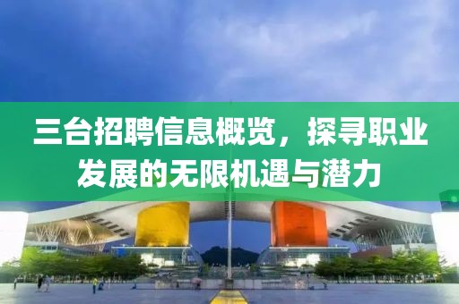 三台招聘信息概览，探寻职业发展的无限机遇与潜力