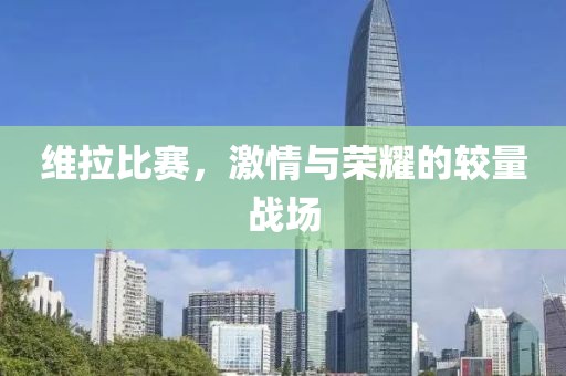 维拉比赛，激情与荣耀的较量战场