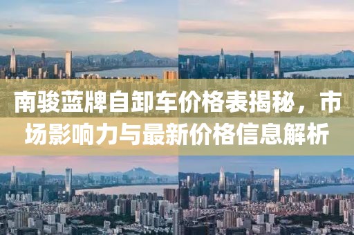 南骏蓝牌自卸车价格表揭秘，市场影响力与最新价格信息解析