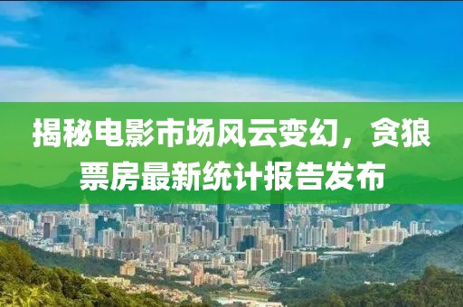 揭秘电影市场风云变幻，贪狼票房最新统计报告发布