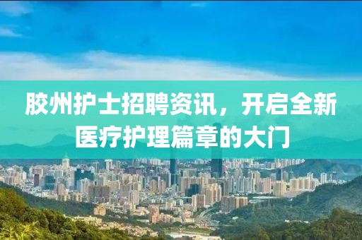 胶州护士招聘资讯，开启全新医疗护理篇章的大门