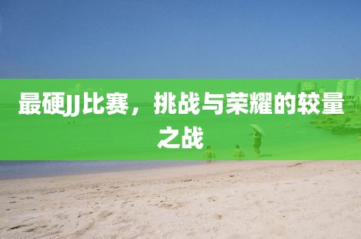 最硬JJ比赛，挑战与荣耀的较量之战