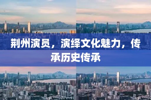 荆州演员，演绎文化魅力，传承历史传承