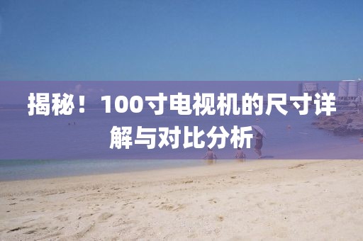 揭秘！100寸电视机的尺寸详解与对比分析