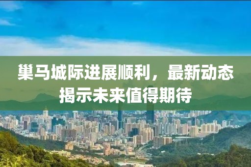 巢马城际进展顺利，最新动态揭示未来值得期待