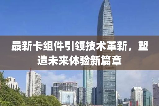 最新卡组件引领技术革新，塑造未来体验新篇章