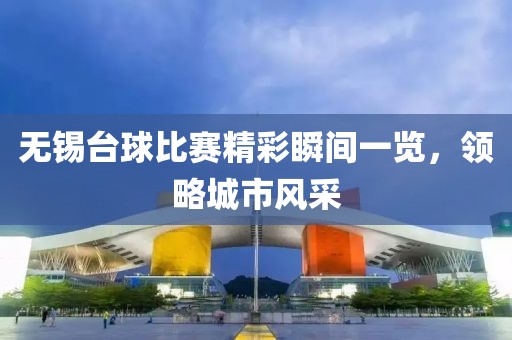 无锡台球比赛精彩瞬间一览，领略城市风采