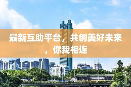 最新互助平台，共创美好未来，你我相连