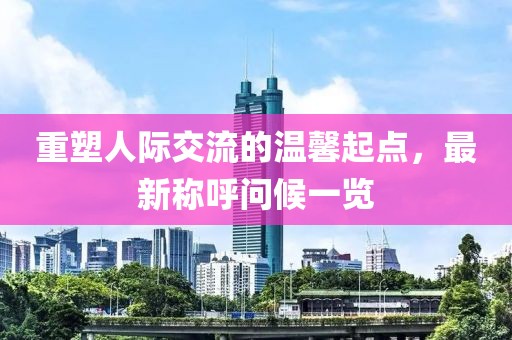 重塑人际交流的温馨起点，最新称呼问候一览