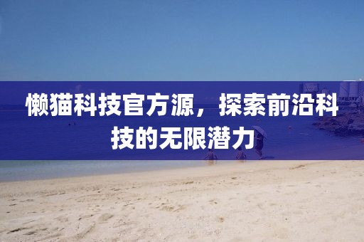 懒猫科技官方源，探索前沿科技的无限潜力