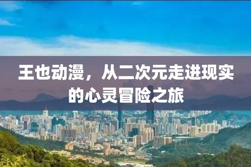 王也动漫，从二次元走进现实的心灵冒险之旅