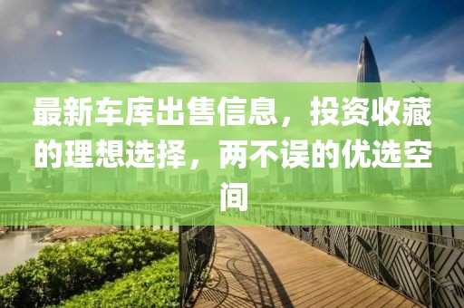 最新车库出售信息，投资收藏的理想选择，两不误的优选空间