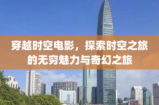 穿越时空电影，探索时空之旅的无穷魅力与奇幻之旅