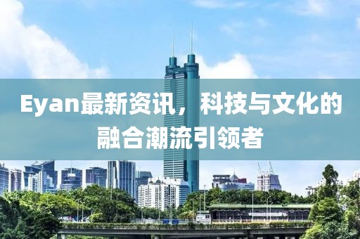 Eyan最新资讯，科技与文化的融合潮流引领者
