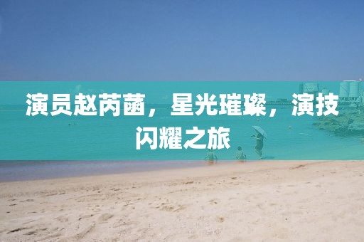 演员赵芮菡，星光璀璨，演技闪耀之旅
