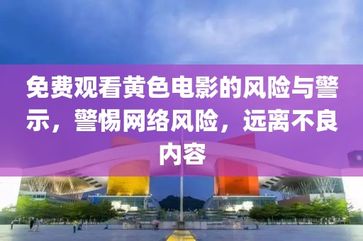 免费观看黄色电影的风险与警示，警惕网络风险，远离不良内容