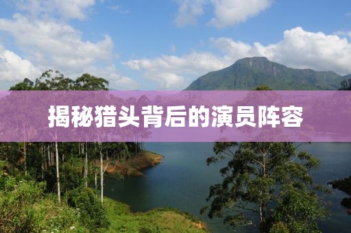 揭秘猎头背后的演员阵容
