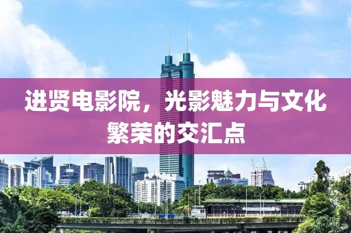 进贤电影院，光影魅力与文化繁荣的交汇点