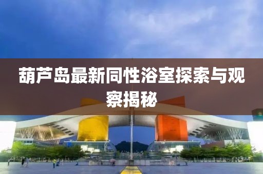 葫芦岛最新同性浴室探索与观察揭秘