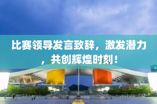 比赛领导发言致辞，激发潜力，共创辉煌时刻！