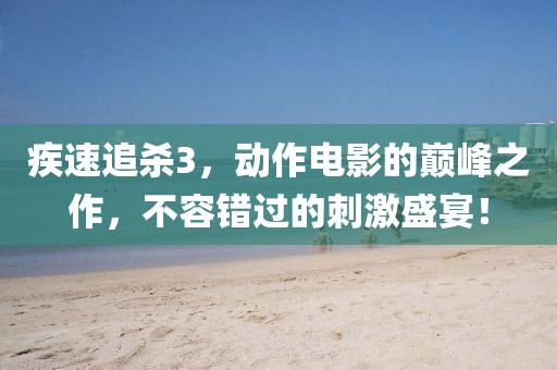 疾速追杀3，动作电影的巅峰之作，不容错过的刺激盛宴！