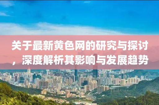 关于最新黄色网的研究与探讨，深度解析其影响与发展趋势