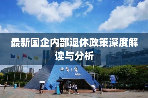 最新国企内部退休政策深度解读与分析