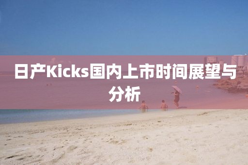 日产Kicks国内上市时间展望与分析