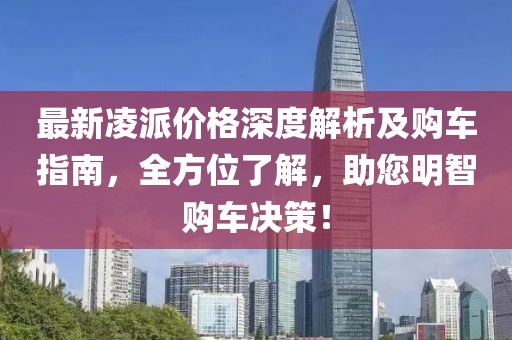 最新凌派价格深度解析及购车指南，全方位了解，助您明智购车决策！