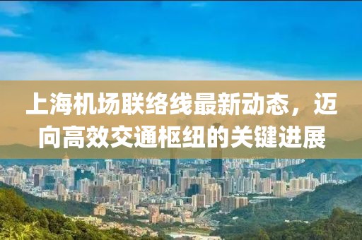 上海机场联络线最新动态，迈向高效交通枢纽的关键进展