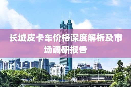 长城皮卡车价格深度解析及市场调研报告