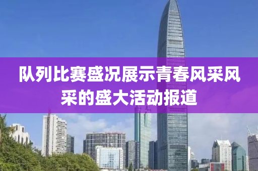 队列比赛盛况展示青春风采风采的盛大活动报道