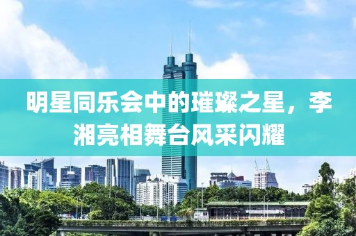 明星同乐会中的璀璨之星，李湘亮相舞台风采闪耀