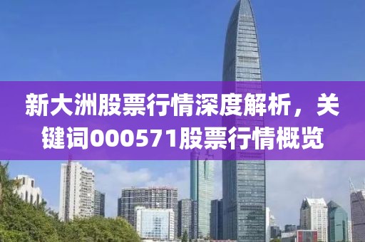 新大洲股票行情深度解析，关键词000571股票行情概览