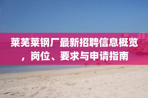 莱芜莱钢厂最新招聘信息概览，岗位、要求与申请指南