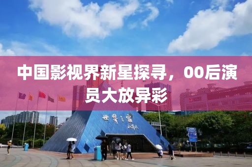 中国影视界新星探寻，00后演员大放异彩