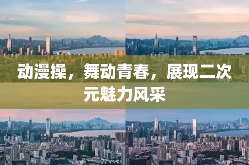 动漫操，舞动青春，展现二次元魅力风采