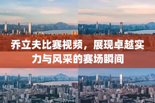 乔立夫比赛视频，展现卓越实力与风采的赛场瞬间